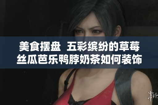 美食摆盘  五彩缤纷的草莓丝瓜芭乐鸭脖奶茶如何装饰