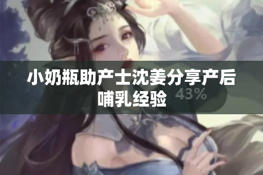 小奶瓶助产士沈姜分享产后哺乳经验