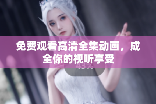 免费观看高清全集动画，成全你的视听享受