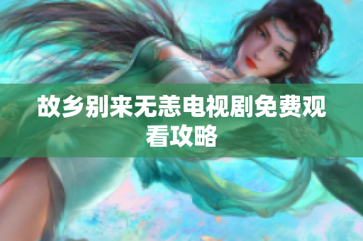 故乡别来无恙电视剧免费观看攻略