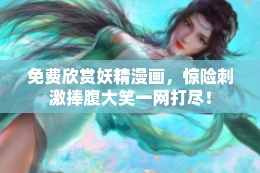 免费欣赏妖精漫画，惊险刺激捧腹大笑一网打尽！