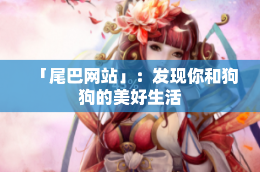 「尾巴网站」：发现你和狗狗的美好生活