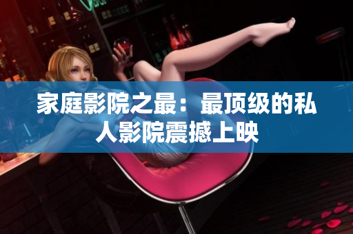 家庭影院之最：最顶级的私人影院震撼上映