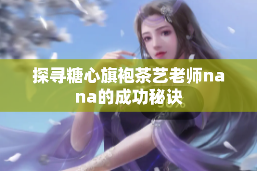探寻糖心旗袍茶艺老师nana的成功秘诀
