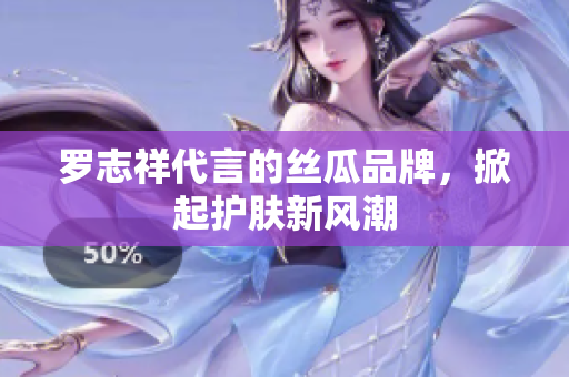 罗志祥代言的丝瓜品牌，掀起护肤新风潮
