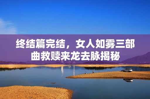 终结篇完结，女人如雾三部曲救赎来龙去脉揭秘