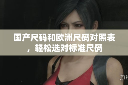 国产尺码和欧洲尺码对照表，轻松选对标准尺码