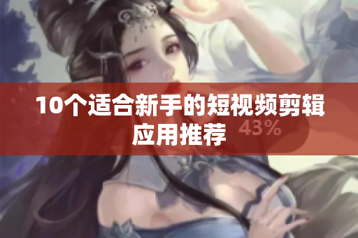 10个适合新手的短视频剪辑应用推荐