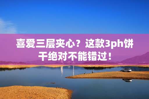 喜爱三层夹心？这款3ph饼干绝对不能错过！