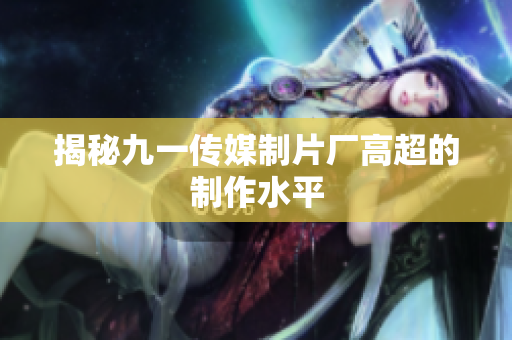 揭秘九一传媒制片厂高超的制作水平