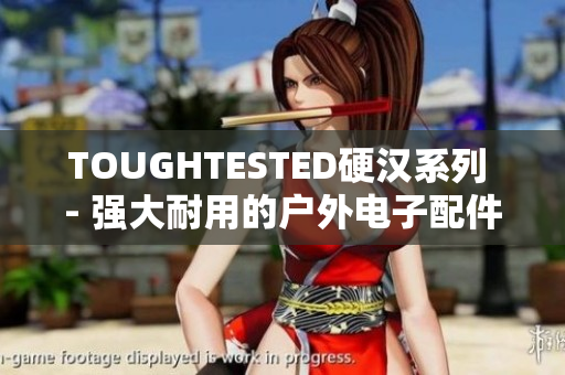 TOUGHTESTED硬汉系列 - 强大耐用的户外电子配件