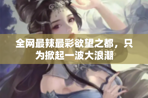 全网最辣最彩欲望之都，只为掀起一波大浪潮