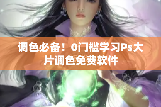 调色必备！0门槛学习Ps大片调色免费软件