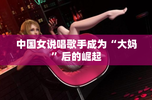 中国女说唱歌手成为“大妈”后的崛起