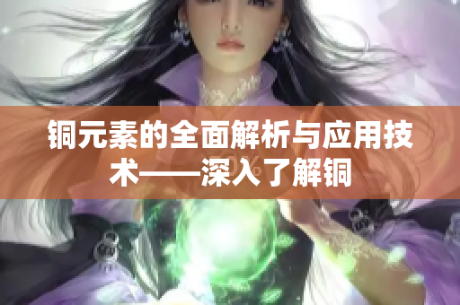 铜元素的全面解析与应用技术——深入了解铜