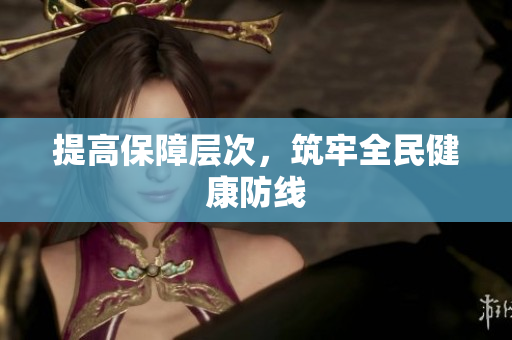 提高保障层次，筑牢全民健康防线