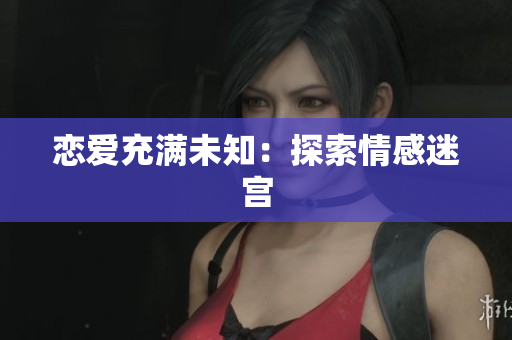 恋爱充满未知：探索情感迷宫