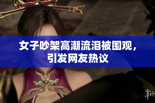女子吵架高潮流泪被围观，引发网友热议