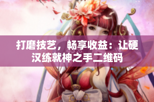 打磨技艺，畅享收益：让硬汉练就神之手二维码