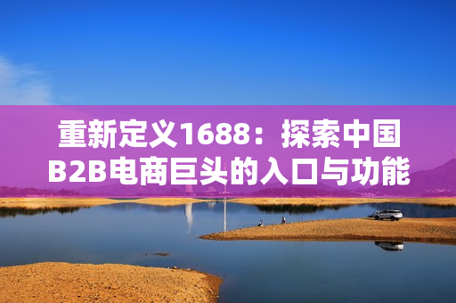 重新定义1688：探索中国B2B电商巨头的入口与功能。