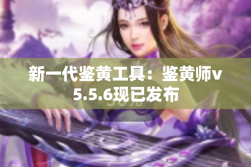 新一代鉴黄工具：鉴黄师v5.5.6现已发布