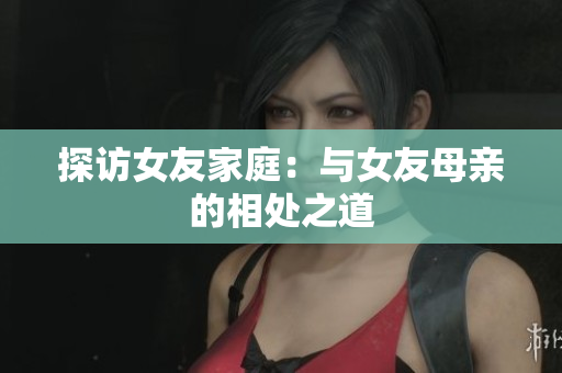 探访女友家庭：与女友母亲的相处之道