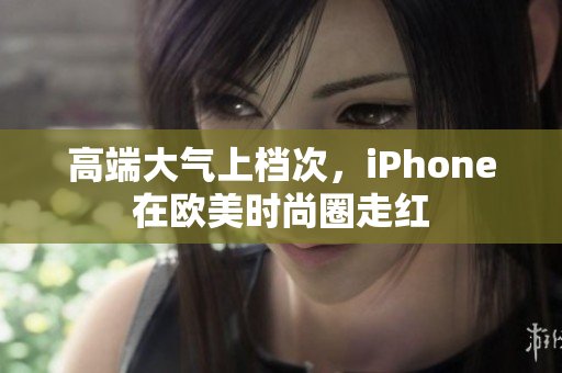 高端大气上档次，iPhone在欧美时尚圈走红