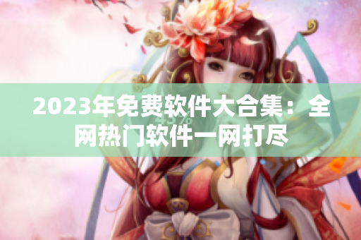 2023年免费软件大合集：全网热门软件一网打尽