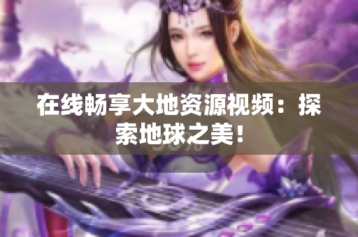 在线畅享大地资源视频：探索地球之美！