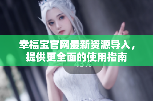 幸福宝官网最新资源导入，提供更全面的使用指南