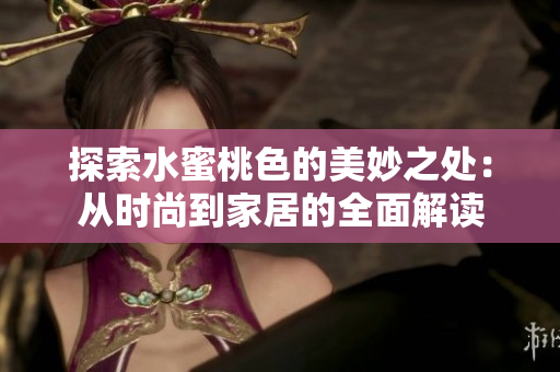 探索水蜜桃色的美妙之处：从时尚到家居的全面解读