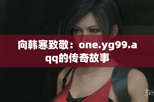 向韩寒致敬：one.yg99.aqq的传奇故事