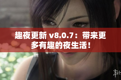 趣夜更新 v8.0.7：带来更多有趣的夜生活！