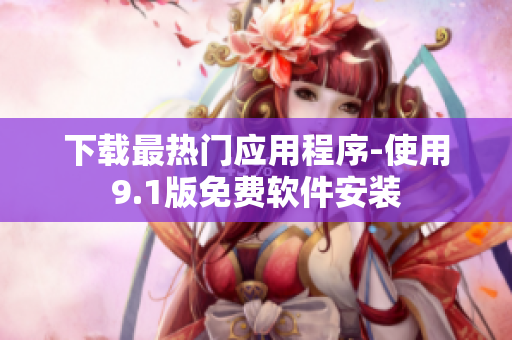 下载最热门应用程序-使用9.1版免费软件安装