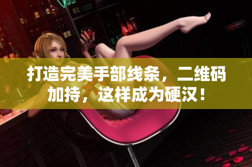 打造完美手部线条，二维码加持，这样成为硬汉！
