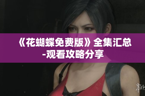 《花蝴蝶免费版》全集汇总-观看攻略分享