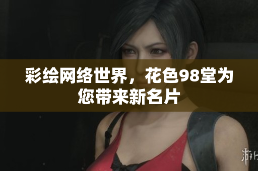 彩绘网络世界，花色98堂为您带来新名片