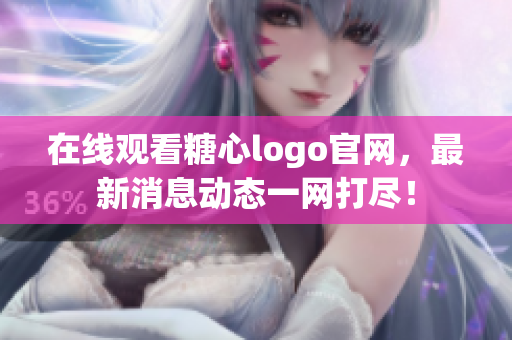 在线观看糖心logo官网，最新消息动态一网打尽！