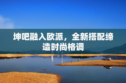 坤吧融入欧派，全新搭配缔造时尚格调