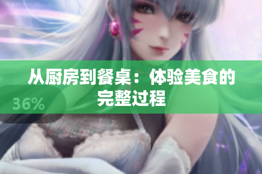 从厨房到餐桌：体验美食的完整过程