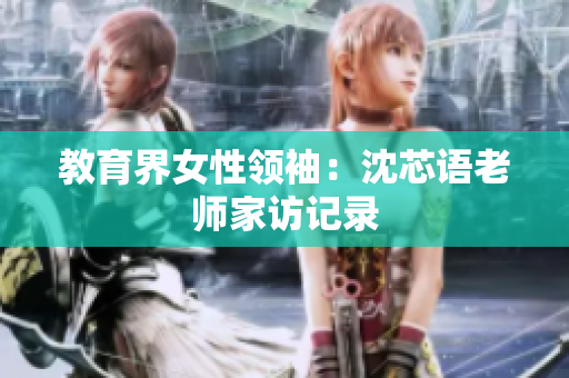 教育界女性领袖：沈芯语老师家访记录