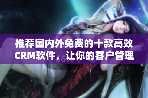 推荐国内外免费的十款高效CRM软件，让你的客户管理事半功倍！