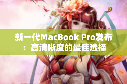 新一代MacBook Pro发布：高清晰度的最佳选择
