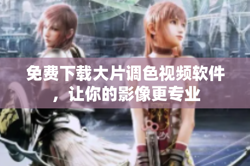 免费下载大片调色视频软件，让你的影像更专业