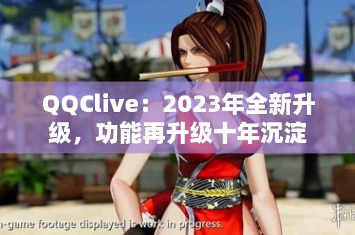 QQClive：2023年全新升级，功能再升级十年沉淀
