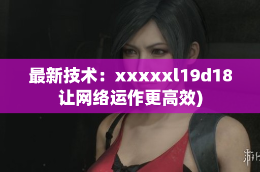 最新技术：xxxxxl19d18让网络运作更高效)