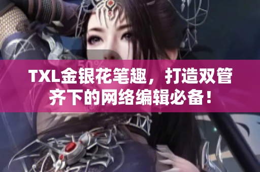 TXL金银花笔趣，打造双管齐下的网络编辑必备！