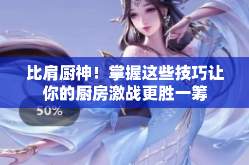 比肩厨神！掌握这些技巧让你的厨房激战更胜一筹