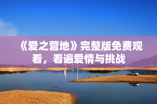 《爱之营地》完整版免费观看，看遍爱情与挑战
