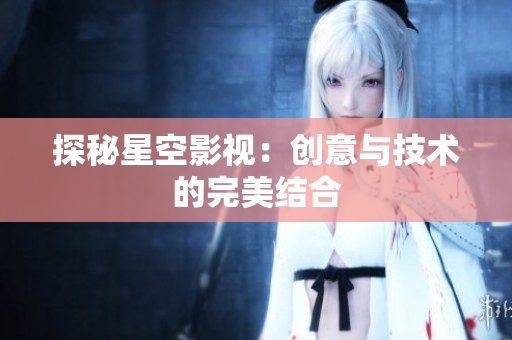 探秘星空影视：创意与技术的完美结合